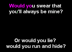 Would you swear that
you'll always be mine?

Or would you lie?
would you run and hide?