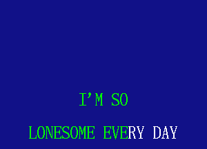 PM SO
LONESOME EVERY DAY