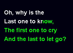 Oh, why is the
Last one to know,

The first one to cry
And the last to let go?