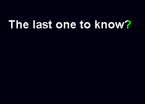 The last one to know?