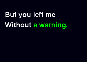 But you left me
Without a warning,