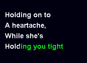 Holding on to
A heartache,

While she's
Holding you tight