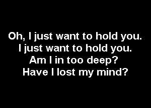 Oh, I just want to hold you.
I just want to hold you.

Am I in too deep?
Have I lost my mind?