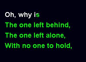 Oh, why is
The one left behind,

The one left alone,
With no one to hold,