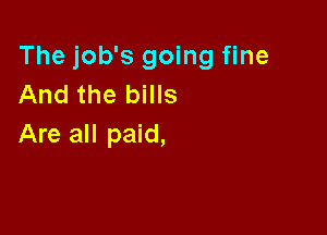 The job's going fine
And the bills

Are all paid,