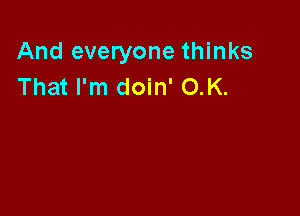 And everyone thinks
That I'm doin' O.K.