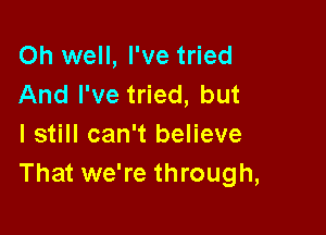 Oh well, I've tried
And I've tried, but

I still can't believe
That we're through,