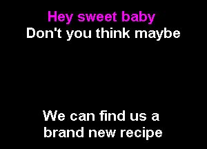 Hey sweet baby
Don't you think maybe

We can fmd us a
brand new recipe