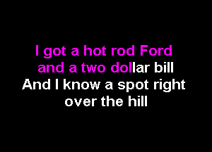 I got a hot rod Ford
and a two dollar bill

And I know a spot right
over the hill