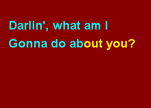 Darlin', what am I
Gonna do about you?