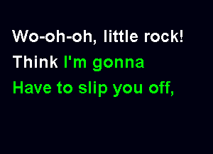 Wo-oh-oh, little rock!
Think I'm gonna

Have to slip you off,