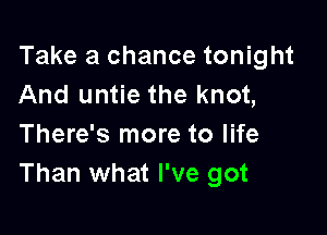 Take a chance tonight
And untie the knot,

There's more to life
Than what I've got