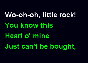 Wo-oh-oh, little rock!
You know this

Heart 0' mine
Just can't be bought,