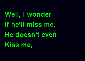 Well, lwonder
If he'll miss me,

He doesn't even
Kiss me,