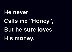 He never
Calls me Honey,

But he sure loves
His money,