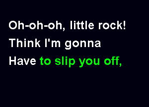 Oh-oh-oh, little rock!
Think I'm gonna

Have to slip you off,