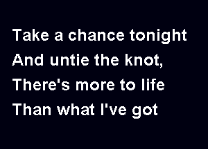 Take a chance tonight
And untie the knot,

There's more to life
Than what I've got