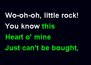 Wo-oh-oh, little rock!
You know this

Heart 0' mine
Just can't be bought,