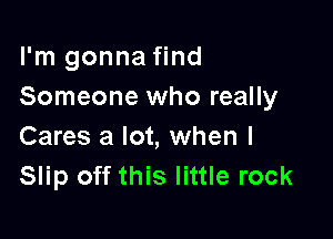 I'm gonna find
Someone who really

Cares a lot, when l
Slip off this little rock