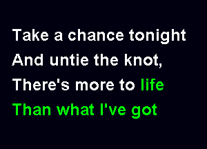 Take a chance tonight
And untie the knot,

There's more to life
Than what I've got