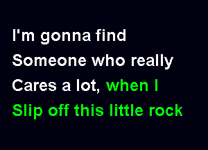 I'm gonna find
Someone who really

Cares a lot, when l
Slip off this little rock