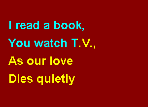 I read a book,
You watch T.V.,

As our love
Dies quietly