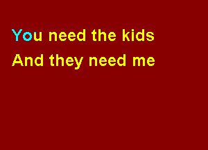 You need the kids
And they need me