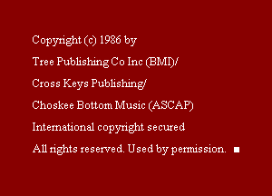 Copyright (c) 1986 by
Tree Publishing Co Inc (BMDI
Cxoss Keys Pubhshmgl

Choskee Bottom Mum (ASCAP)
Intemauonal copyright seemed

Alln'ghts reserved Usedbypexmission. I