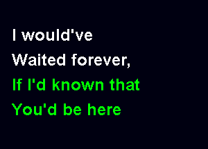 I would've
Waited forever,

If I'd known that
You'd be here