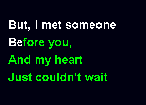 But, I met someone
Before you,

And my heart
Just couldn't wait