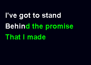 I've got to stand
Behind the promise

That I made