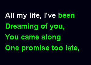 All my life, I've been
Dreaming of you,

You came along
One promise too late,