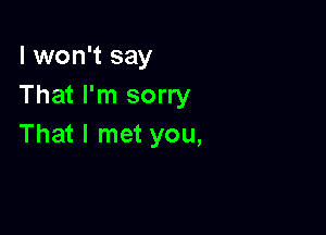 I won't say
That I'm sorry

That I met you,