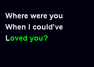 Where were you
When I could've

Loved you?