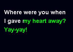 Where were you when
I gave my heart away?

Yay-yay!