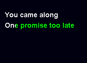 You came along
One promise too late