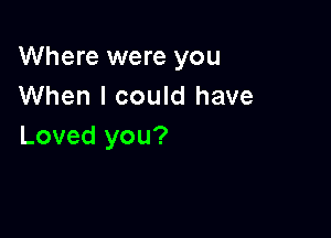 Where were you
When I could have

Loved you?