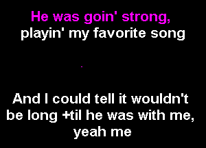 He was goin' strong,
playin' my favorite song

And I could tell it wouldn't
be long -I-til he was with me,
yeah me