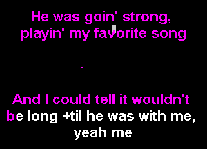 He was goin' strong,
playin' my fad'orite song

And I could tell it wouldn't
be long -I-til he was with me,
yeah me