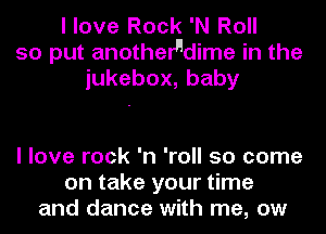 I love Rock 'N Roll
so put anothelndime in the
iukebox,baby

I love rock 'n 'roll 50 come
on take your time
and dance with me, ow