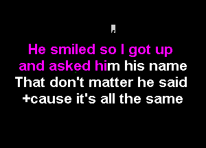 He smiled so I got up
and asked him his name
That don't matter he said

-I-cause it's all the same