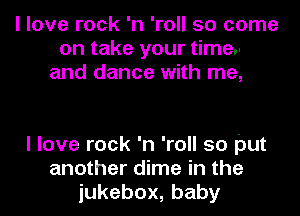 I love rock 'n 'roll 50 come
on take your timer
and dance with me,

I love rock 'n 'roll so put
another dime in the
iukebox,baby