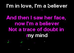 I'm in love, I'm a believer

And then I saw her face,
now ljm a belieVer
Not a trace of doubt in
my mind