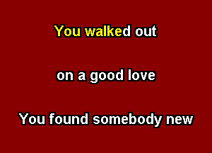 You walked out

on a good love

You found somebody new