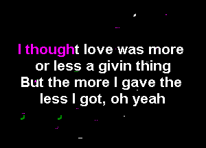 lthought love was more
or less a givin thing

But the more I gave the
less I got, oh yeah