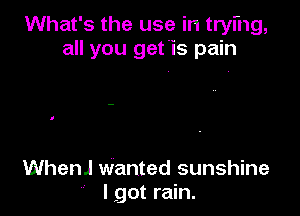 What's the use in trying,
all you getis pain

WhenJ wanted sunshine
' I got rain.