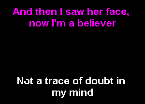 And then I saw her face,
now I'm a believer

Not a trace of aoubt in
my mind