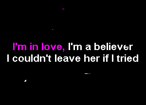 I'm in love, I'm a believer

I couldn't leave her if I tried