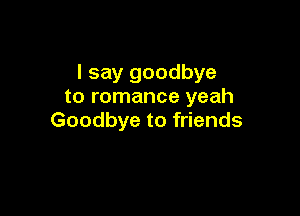 I say goodbye
to romance yeah

Goodbye to friends