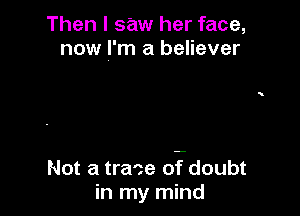 Then I saw her face,
now I'm a believer

Not a trace ogdoubt
in my mind